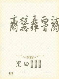 高校长白沽笔趣阁无弹窗阅读