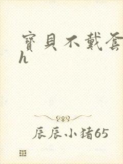 宝贝不戴套套了h
