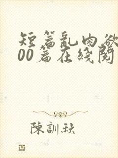 短篇乱肉欲文500篇在线阅读