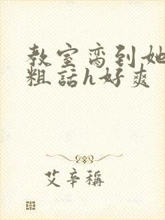 教室脔到她哭h粗话h好爽