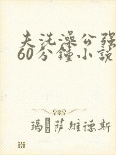 夫洗澡公强我了60分钟小说