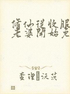 修仙从收服邻居老婆开始免费阅读