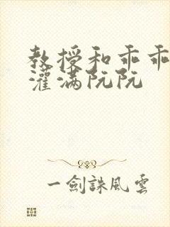 教授和乖乖女H灌满阮阮