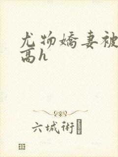 尤物娇妻被np高h