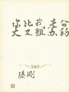 你比我老公的又大又粗办的还舒坦