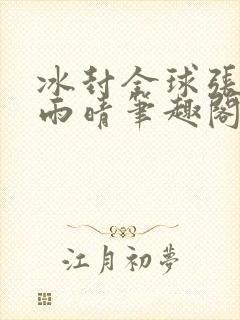 冰封全球张奕方雨晴笔趣阁