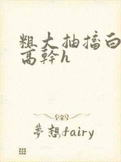 粗大抽搐白浊h高干h