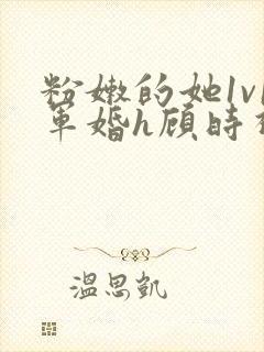 粉嫩的她1v1军婚h顾时视频