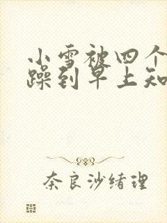 小雪被四个男人躁到早上知乎
