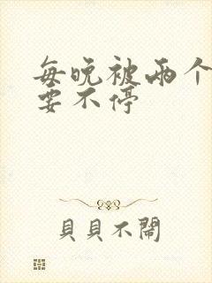 每晚被两个师傅要不停
