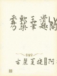 香软玉滑LVL芍药笔趣阁