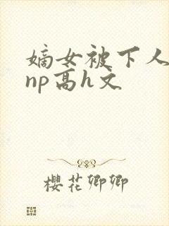 嫡女被下人凌虐np高h文