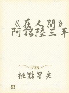 《在人间》采薇阿铭陆三平小说