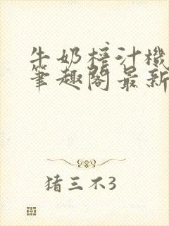 牛奶榨汁机po笔趣阁最新更新内容