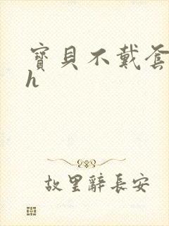 宝贝不戴套套了h