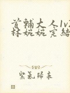 首辅大人1v2林婉婉完结了吗