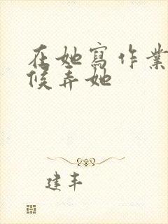 在她写作业的时候弄她