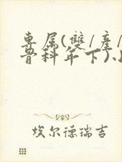 专属(双/产/骨科年下)小说