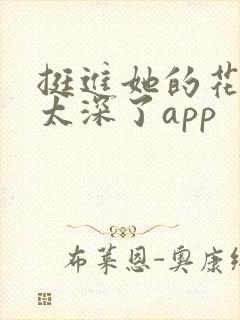 挺进她的花苞啊太深了app