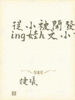 从小被开发成ying娃h文小说