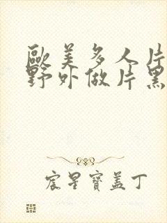 欧美多人片高潮野外做片黑人