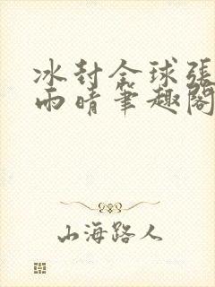 冰封全球张奕方雨晴笔趣阁