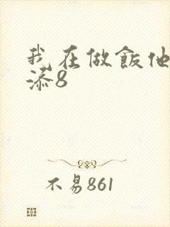 我在做饭他在下添8