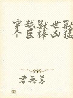 穿越兽世兽王个个巨棒凶猛