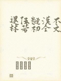 退伍糙汉不经撩林若初全文