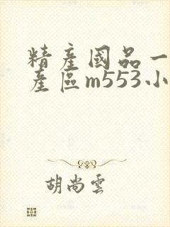精产国品一二三产区m553小说