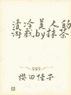 清冷美人的神奇游戏by抹茶冰沙txt