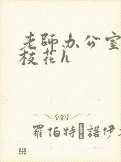 老师办公室狂肉校花h