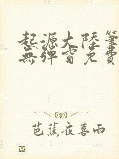 起源大陆笔趣阁无弹窗免费阅读