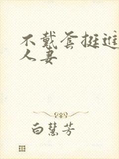不戴套挺进朋友人妻