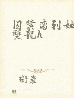 囚禁脔到她哭h双龙h