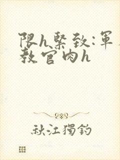 限h紧致:军人教官肉h
