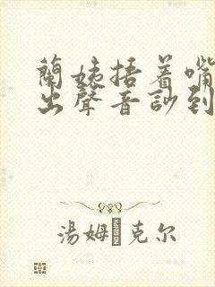 兰姨捂着嘴怕发出声音吵到