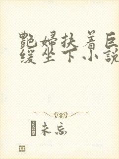 艳妇扶着巨龙缓缓坐下小说