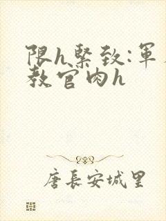 限h紧致:军人教官肉h