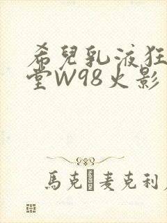 希儿乳液狂飙天堂W98火影
