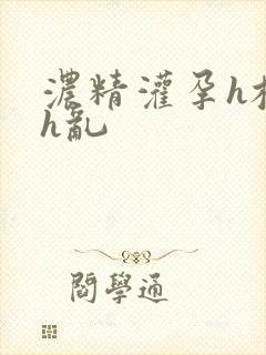 浓精灌孕h校园h乱