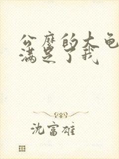 公么的大龟强大满足了我