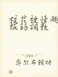 校花被情趣店老板的调教