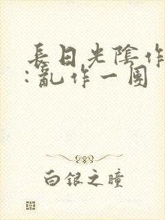 长日光阴作者 : 乱作一团