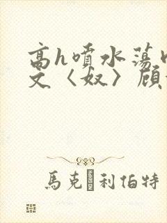 高h喷水荡肉欲文〈奴〉顾依依