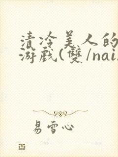 清冷美人的神奇游戏(双/nai)抹茶冰沙