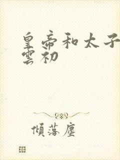 皇帝和太子妃h云初