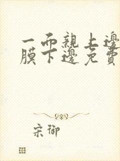 一面亲上边一面膜下边免费阅读