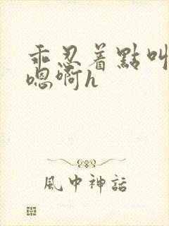乖忍着点叫出来嗯啊h