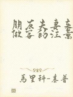 朋友夫妻来我家做客的注意事项